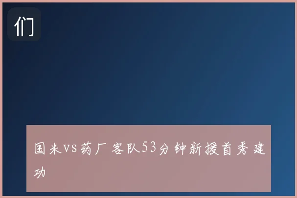 国米vs药厂客队53分钟新援首秀建功