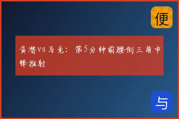 黄潜vs马竞:第5分钟前腰倒三角中锋推射