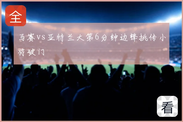 马赛vs亚特兰大第6分钟边锋挑传小将破门