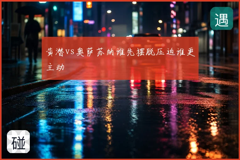 黄潜vs奥萨苏纳谁先摆脱压迫谁更主动