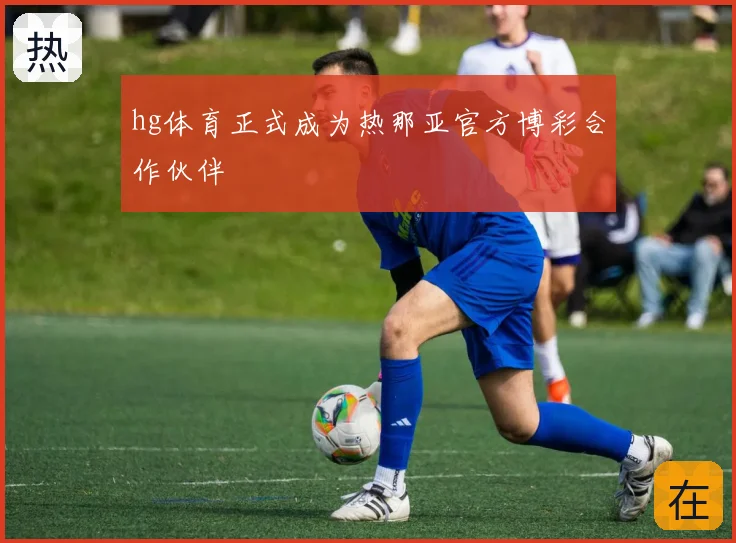 hg体育正式成为热那亚官方博彩合作伙伴